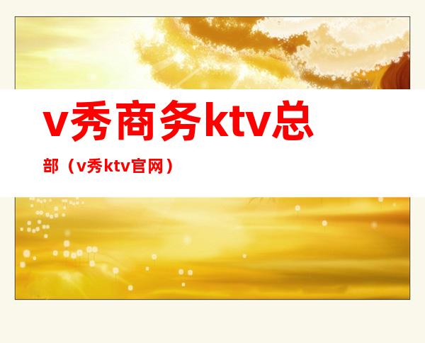 v秀商务ktv总部（v秀ktv官网）