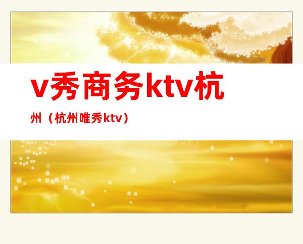 v秀商务ktv杭州（杭州唯秀ktv）