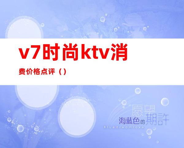 v7时尚ktv消费价格点评（）