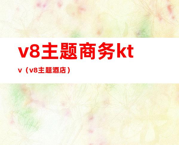 v8主题商务ktv（v8主题酒店）