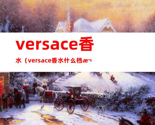 versace香水（versace香水什么档次）