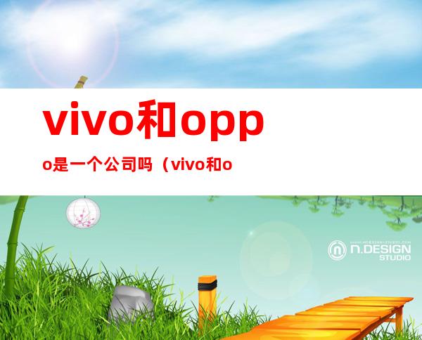 vivo和oppo是一个公司吗（vivo和oppo是一家公司）