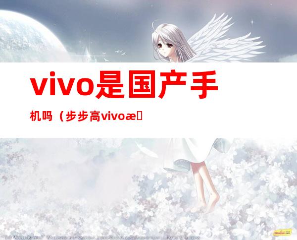 vivo是国产手机吗（步步高vivo是国产手机吗）