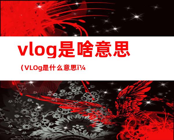 vlog是啥意思（VLOg是什么意思）