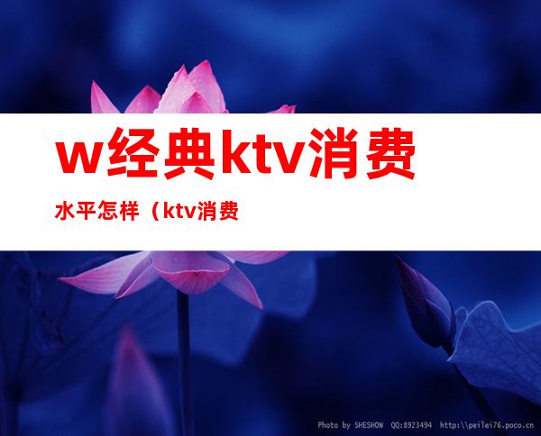 w经典ktv消费水平怎样（ktv消费怎么样）