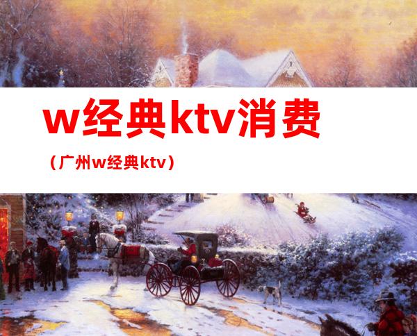 w经典ktv消费（广州w经典ktv）