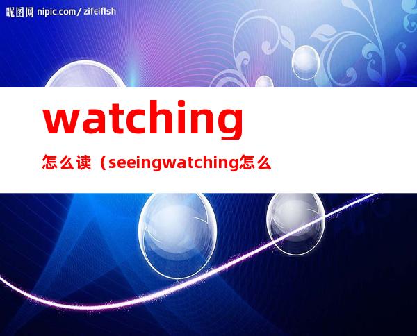 watching怎么读（seeing/watching怎么读）