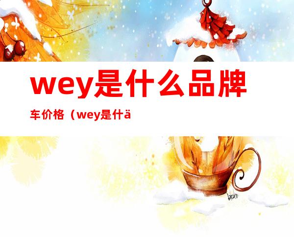 wey是什么品牌车价格（wey是什么品牌车价格vv6）