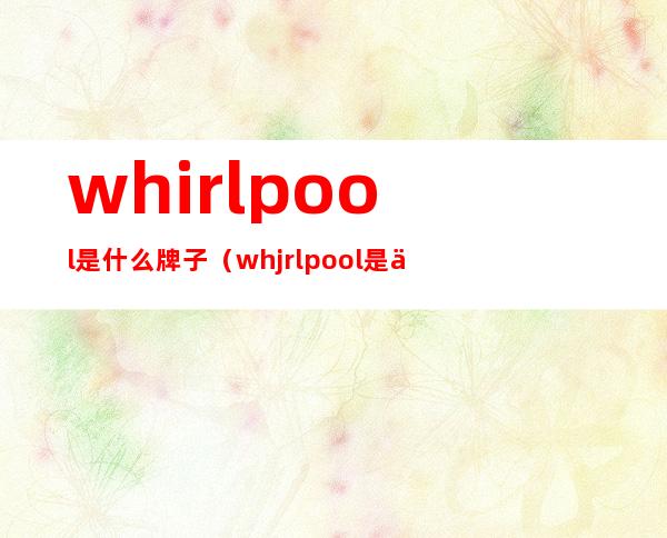 whirlpool是什么牌子（whjrlpool是什么牌子）