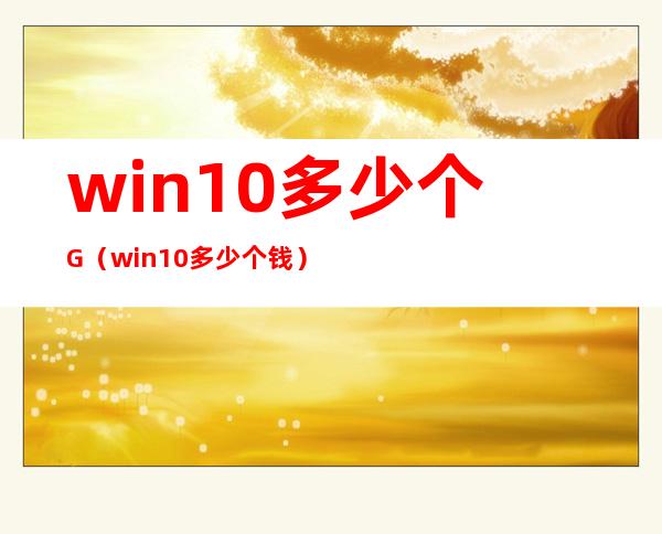 win10多少个G（win10多少个钱）