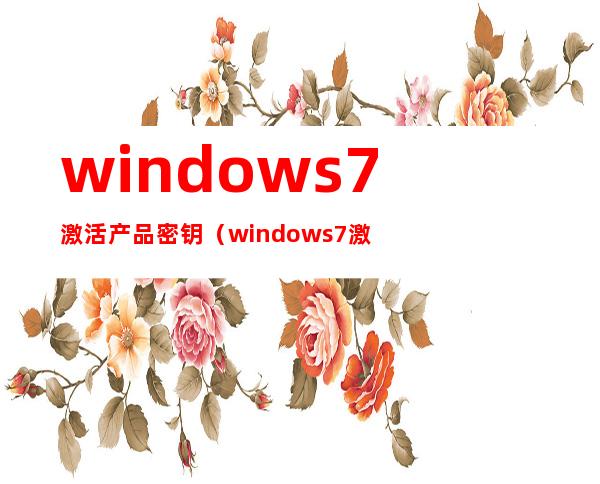 windows7激活产品密钥（windows7激活产品密钥旗舰版）