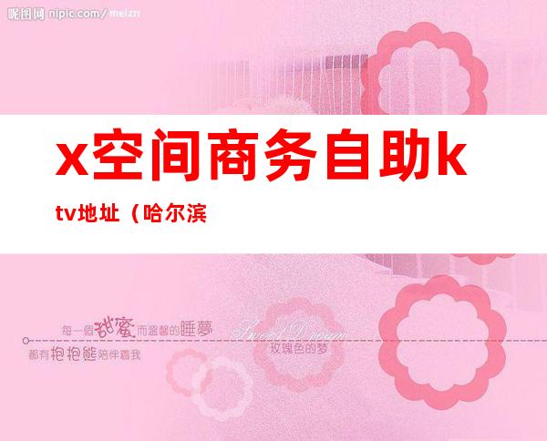 x空间商务自助ktv地址（哈尔滨x空间ktv）