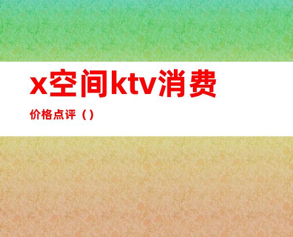 x空间ktv消费价格点评（）