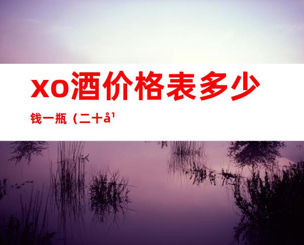 xo酒价格表多少钱一瓶（二十年xo酒价格表多少钱一瓶）