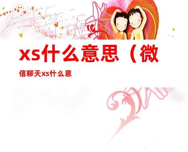 xs什么意思（微信聊天xs什么意思）