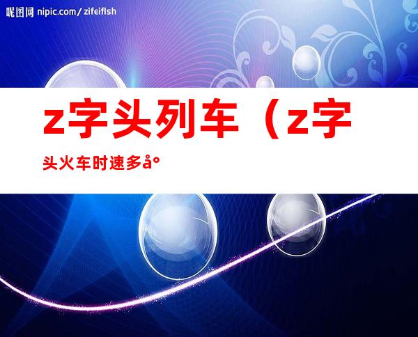 z字头列车（z字头火车时速多少）