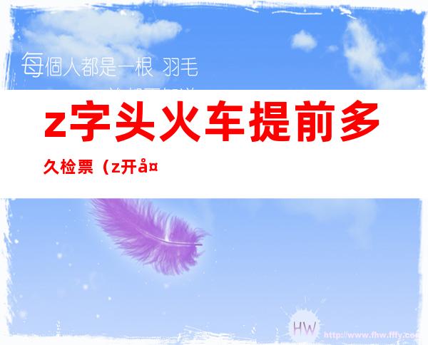 z字头火车提前多久检票（z开头的车提前多久检票）