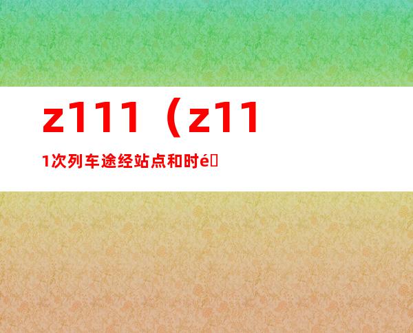 z111（z111次列车途经站点和时间）