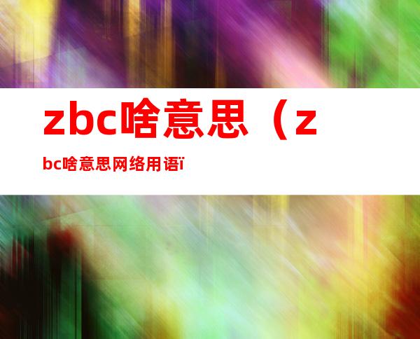 zbc啥意思（zbc啥意思网络用语）